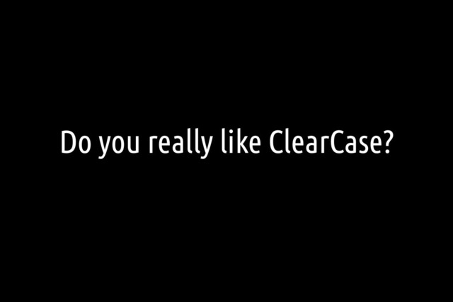 Do you really like ClearCase?

