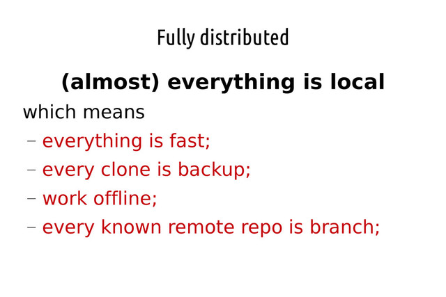 Fully distributed
(almost) everything is local
which means
―
everything is fast;
―
every clone is backup;
―
work offline;
―
every known remote repo is branch;
