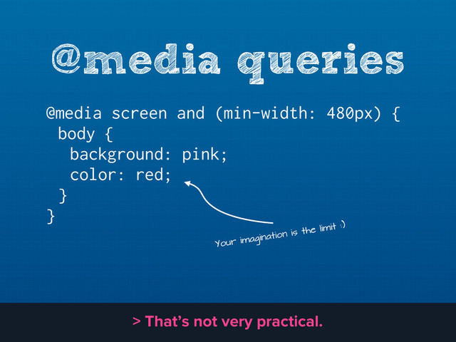 @media queries
@media screen and (min-width: 480px) {
body {
background: pink;
color: red;
}
}
Your imagination is the limit :)
> That’s not very practical.
