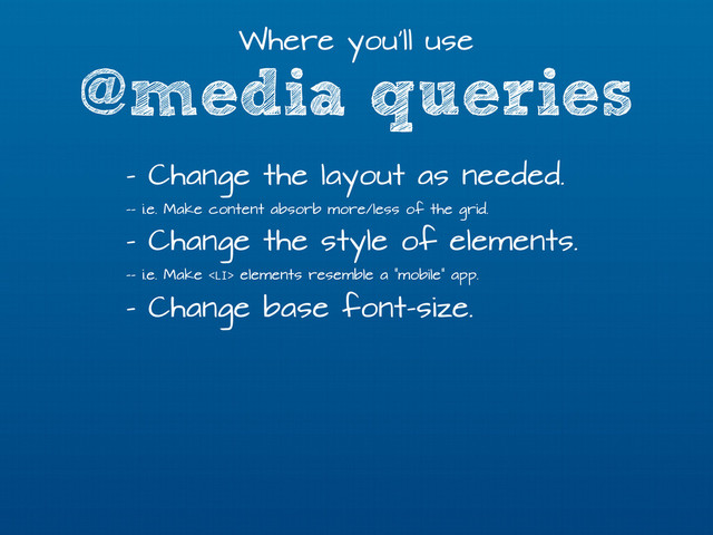 @media queries
Where you’ll use
- Change the layout as needed.
-- i.e. Make content absorb more/less of the grid.
- Change the style of elements.
-- i.e. Make <li> elements resemble a “mobile” app.
- Change base font-size.
</li>