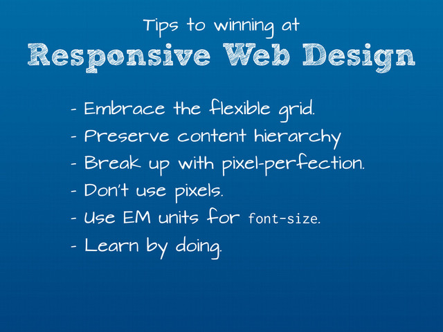 Responsive Web Design
Tips to winning at
- Embrace the flexible grid.
- Preserve content hierarchy
- Break up with pixel-perfection.
- Don’t use pixels.
- Use EM units for font-size.
- Learn by doing.
