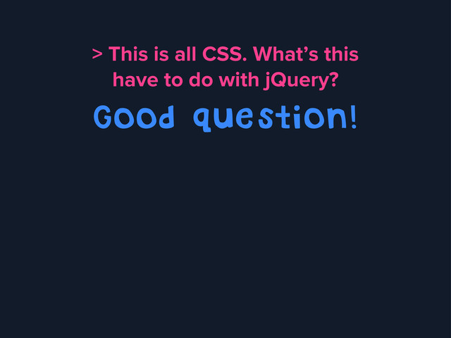 > This is all CSS. What’s this
have to do with jQuery?
Good question!
