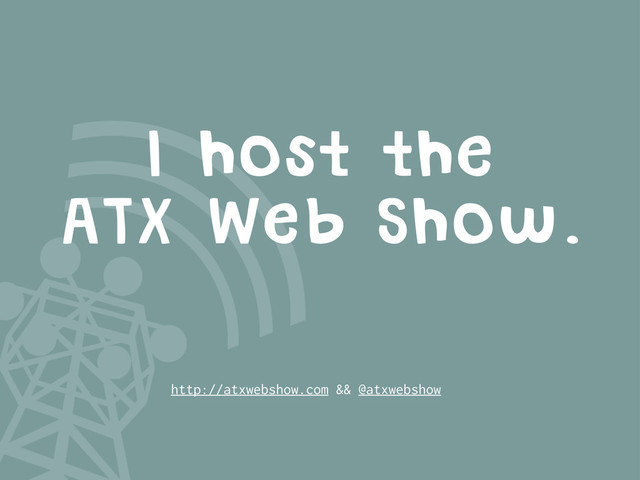 I host the
ATX Web Show.
http://atxwebshow.com && @atxwebshow
