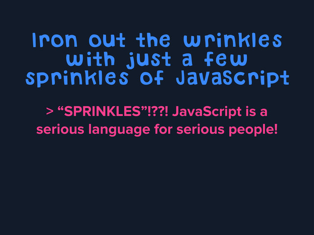 Iron out the wrinkles
with just a few
sprinkles of JavaScript
> “SPRINKLES”!??! JavaScript is a
serious language for serious people!
