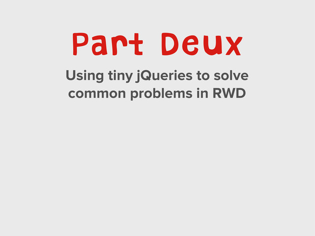 Part Deux
Using tiny jQueries to solve
common problems in RWD
