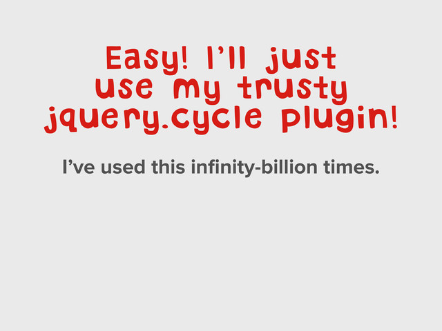 Easy! I’ll just
use my trusty
jquery.cycle plugin!
I’ve used this inﬁnity-billion times.
