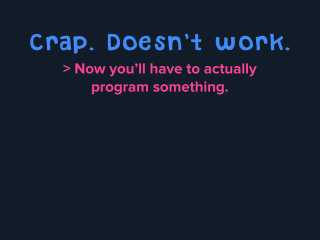 Crap. Doesn’t work.
> Now you’ll have to actually
program something.
