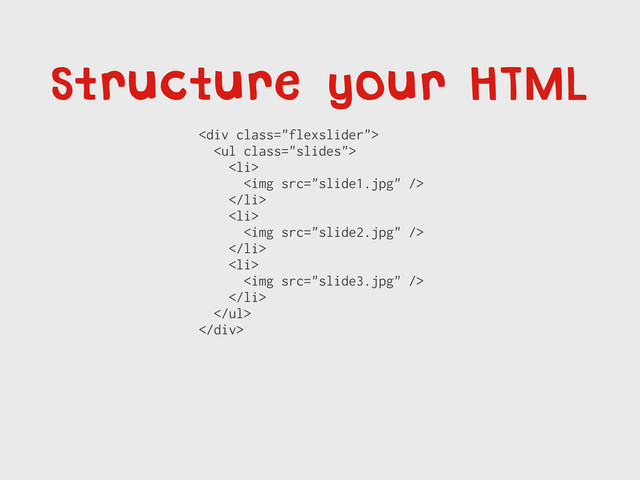 Structure your HTML
<div class="flexslider">
<ul class="slides">
<li>
<img src="slide1.jpg">
</li>
<li>
<img src="slide2.jpg">
</li>
<li>
<img src="slide3.jpg">
</li>
</ul>
</div>
