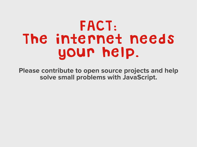 FACT:
The internet needs
your help.
Please contribute to open source projects and help
solve small problems with JavaScript.
