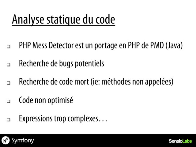 q 
PHP Mess Detector est un portage en PHP de PMD (Java)
q 
Recherche de bugs potentiels
q 
Recherche de code mort (ie: méthodes non appelées)
q 
Code non optimisé
q 
Expressions trop complexes…
Analyse statique du code
