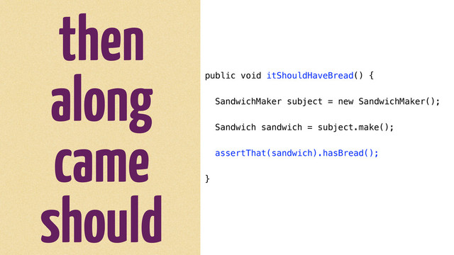 then
along
came
should
public void itShouldHaveBread() {
SandwichMaker subject = new SandwichMaker();
Sandwich sandwich = subject.make();
assertThat(sandwich).hasBread();
}
