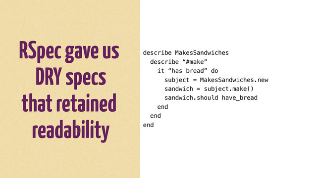 RSpec gave us
DRY specs
that retained
readability
describe MakesSandwiches
describe “#make”
it “has bread” do
subject = MakesSandwiches.new
sandwich = subject.make()
sandwich.should have_bread
end
end
end
