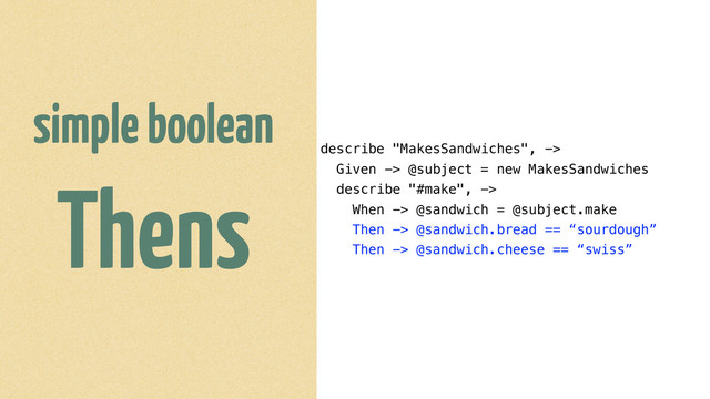 describe "MakesSandwiches", ->
Given -> @subject = new MakesSandwiches
describe "#make", ->
When -> @sandwich = @subject.make
Then -> @sandwich.bread == “sourdough”
Then -> @sandwich.cheese == “swiss”
simple boolean
Thens
