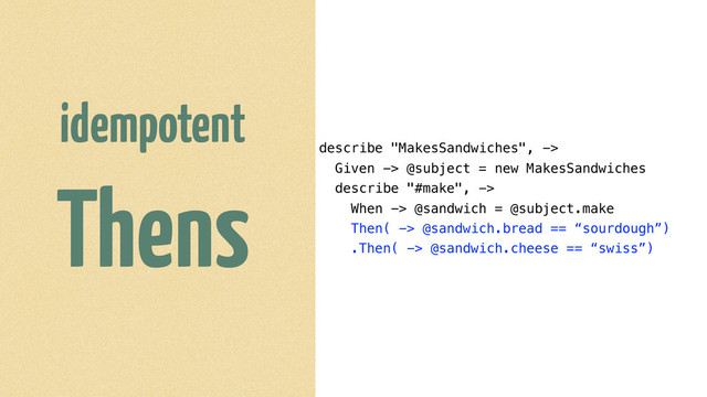 describe "MakesSandwiches", ->
Given -> @subject = new MakesSandwiches
describe "#make", ->
When -> @sandwich = @subject.make
Then( -> @sandwich.bread == “sourdough”)
.Then( -> @sandwich.cheese == “swiss”)
idempotent
Thens
