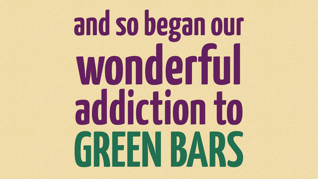 and so began our
wonderful
addiction to
GREEN BARS
