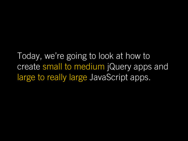Today, we’re going to look at how to
create small to medium jQuery apps and
large to really large JavaScript apps.
