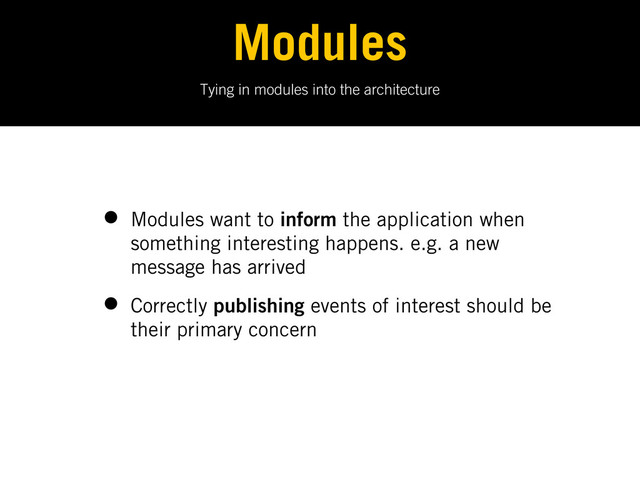 Tying in modules into the architecture
Modules
• Modules want to inform the application when
something interesting happens. e.g. a new
message has arrived
• Correctly publishing events of interest should be
their primary concern
