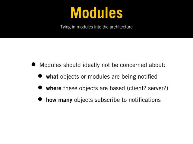 Tying in modules into the architecture
Modules
• Modules should ideally not be concerned about:
• what objects or modules are being noti ed
• where these objects are based (client? server?)
• how many objects subscribe to noti cations
