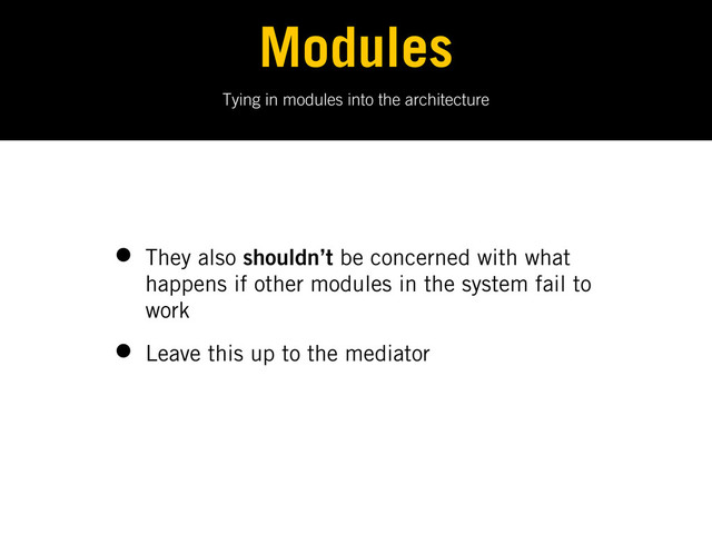 Tying in modules into the architecture
Modules
• They also shouldn’t be concerned with what
happens if other modules in the system fail to
work
• Leave this up to the mediator
