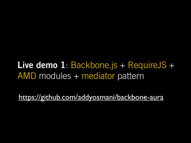 Live demo 1: Backbone.js + RequireJS +
AMD modules + mediator pattern
https://github.com/addyosmani/backbone-aura
