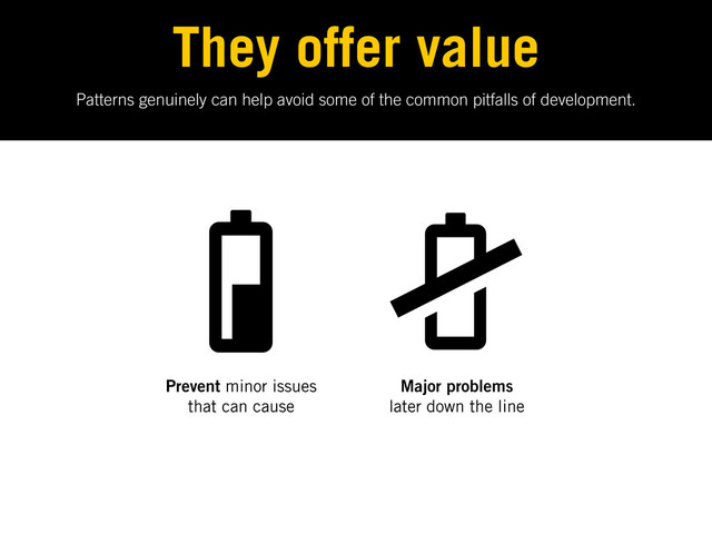 Patterns genuinely can help avoid some of the common pitfalls of development.
They offer value
Prevent minor issues
that can cause
Major problems
later down the line
