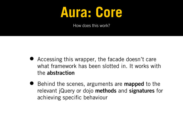 How does this work?
Aura: Core
• Accessing this wrapper, the facade doesn’t care
what framework has been slotted in. It works with
the abstraction
• Behind the scenes, arguments are mapped to the
relevant jQuery or dojo methods and signatures for
achieving speci c behaviour
