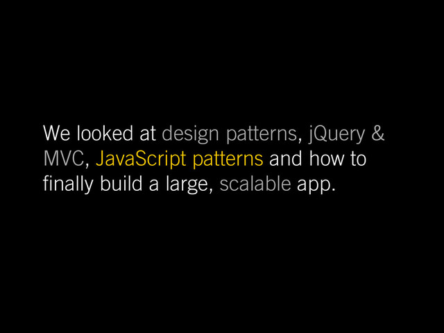 We looked at design patterns, jQuery &
MVC, JavaScript patterns and how to
nally build a large, scalable app.
