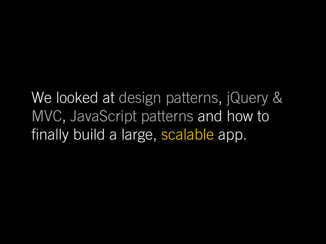 We looked at design patterns, jQuery &
MVC, JavaScript patterns and how to
nally build a large, scalable app.
