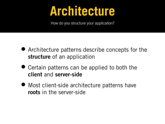 How do you structure your application?
Architecture
• Architecture patterns describe concepts for the
structure of an application
• Certain patterns can be applied to both the
client and server-side
• Most client-side architecture patterns have
roots in the server-side

