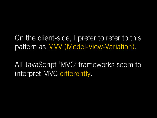 On the client-side, I prefer to refer to this
pattern as MVV (Model-View-Variation).
All JavaScript ‘MVC’ frameworks seem to
interpret MVC differently.
