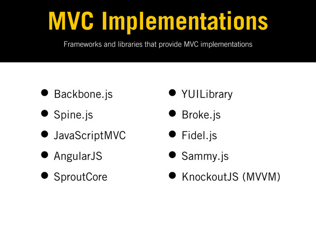 Frameworks and libraries that provide MVC implementations
MVC Implementations
• Backbone.js
• Spine.js
• JavaScriptMVC
• AngularJS
• SproutCore
• YUILibrary
• Broke.js
• Fidel.js
• Sammy.js
• KnockoutJS (MVVM)
