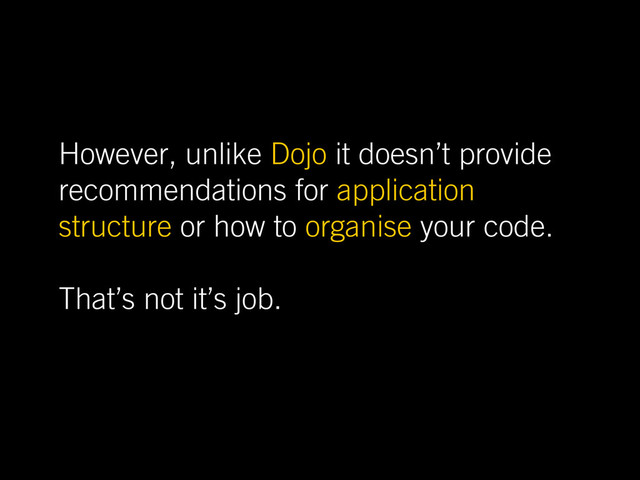 However, unlike Dojo it doesn’t provide
recommendations for application
structure or how to organise your code.
That’s not it’s job.

