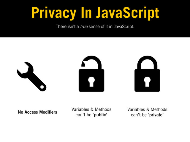 There isn’t a true sense of it in JavaScript.
Privacy In JavaScript
No Access Modi ers
Variables & Methods
can’t be ‘public’
Variables & Methods
can’t be ‘private’
