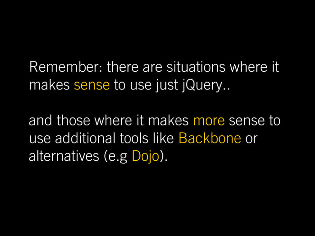 Remember: there are situations where it
makes sense to use just jQuery..
and those where it makes more sense to
use additional tools like Backbone or
alternatives (e.g Dojo).
