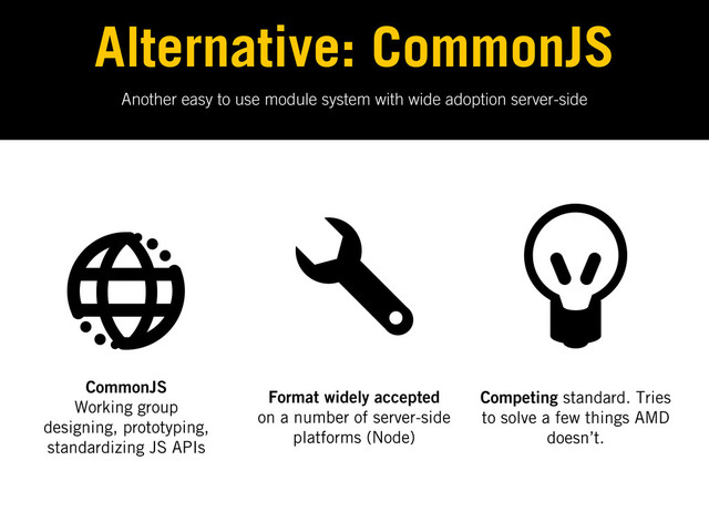 Another easy to use module system with wide adoption server-side
Alternative: CommonJS
CommonJS
Working group
designing, prototyping,
standardizing JS APIs
Format widely accepted
on a number of server-side
platforms (Node)
Competing standard. Tries
to solve a few things AMD
doesn’t.
