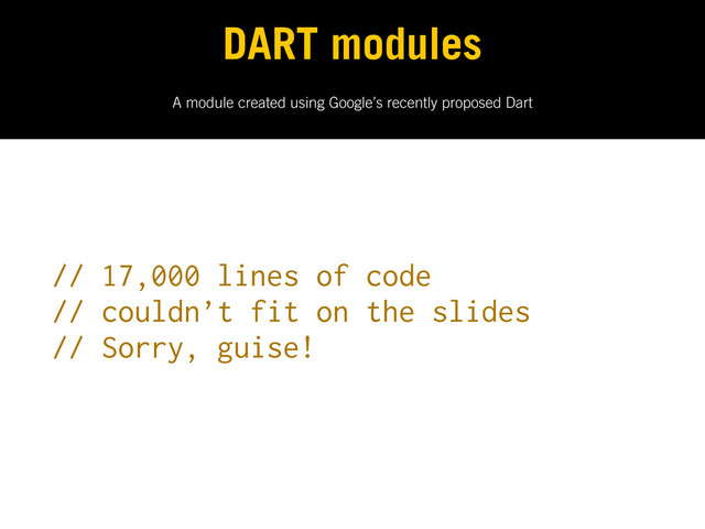 A module created using Google’s recently proposed Dart
DART modules
// 17,000 lines of code
// couldn’t fit on the slides
// Sorry, guise!
