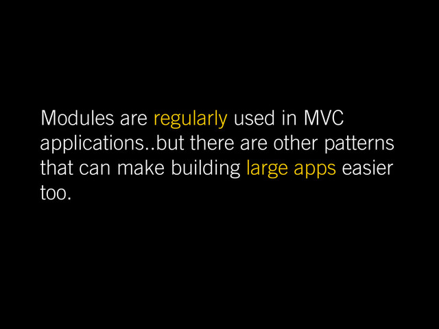 Modules are regularly used in MVC
applications..but there are other patterns
that can make building large apps easier
too.
