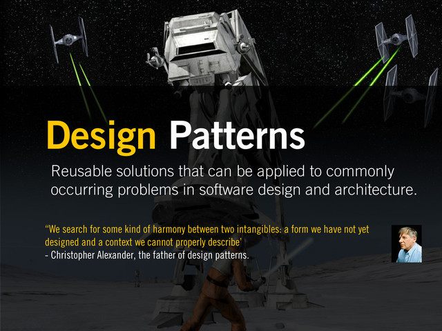 Reusable solutions that can be applied to commonly
occurring problems in software design and architecture.
Design Patterns
“We search for some kind of harmony between two intangibles: a form we have not yet
designed and a context we cannot properly describe’
- Christopher Alexander, the father of design patterns.
