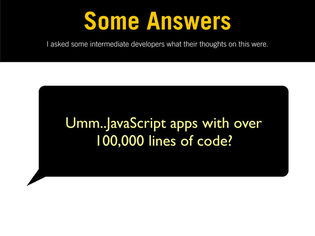 I asked some intermediate developers what their thoughts on this were.
Some Answers
Umm..JavaScript apps with over
100,000 lines of code?
