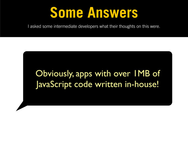 I asked some intermediate developers what their thoughts on this were.
Some Answers
Obviously, apps with over 1MB of
JavaScript code written in-house!
