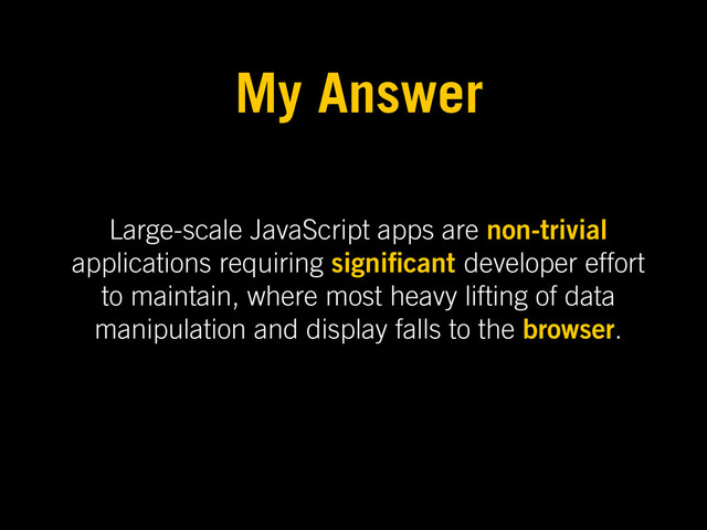 Large-scale JavaScript apps are non-trivial
applications requiring signi cant developer effort
to maintain, where most heavy lifting of data
manipulation and display falls to the browser.
My Answer
