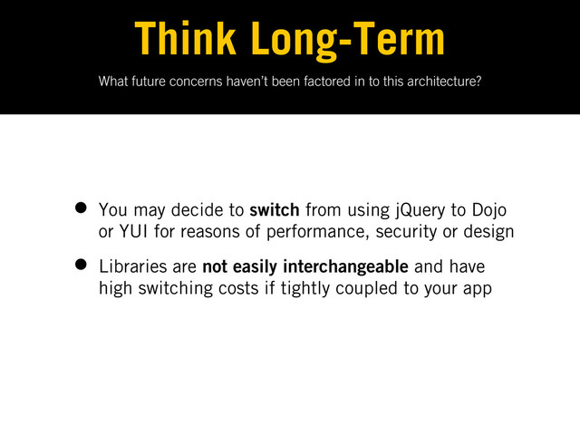 What future concerns haven’t been factored in to this architecture?
Think Long-Term
• You may decide to switch from using jQuery to Dojo
or YUI for reasons of performance, security or design
• Libraries are not easily interchangeable and have
high switching costs if tightly coupled to your app
