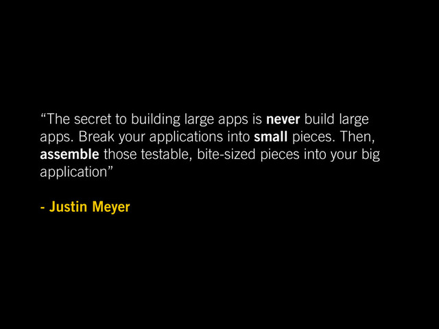 “The secret to building large apps is never build large
apps. Break your applications into small pieces. Then,
assemble those testable, bite-sized pieces into your big
application”
- Justin Meyer
