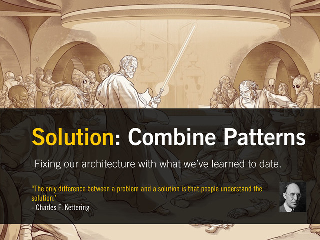 Fixing our architecture with what we’ve learned to date.
Solution: Combine Patterns
“The only difference between a problem and a solution is that people understand the
solution.’
- Charles F. Kettering
