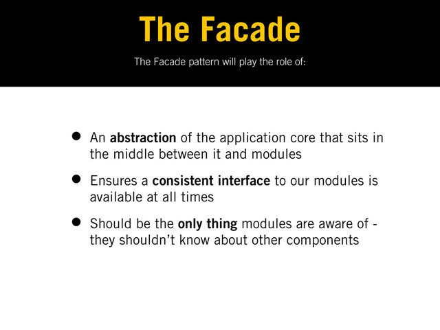 The Facade pattern will play the role of:
The Facade
• An abstraction of the application core that sits in
the middle between it and modules
• Ensures a consistent interface to our modules is
available at all times
• Should be the only thing modules are aware of -
they shouldn’t know about other components
