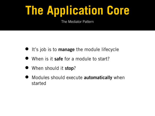 The Mediator Pattern
The Application Core
• It’s job is to manage the module lifecycle
• When is it safe for a module to start?
• When should it stop?
• Modules should execute automatically when
started
