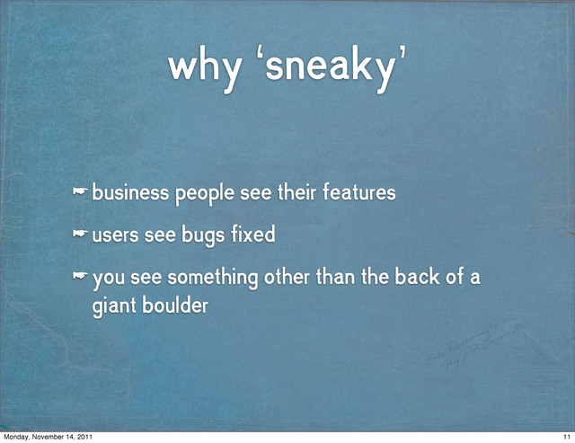 why ‘sneaky’
☛ business people see their features
☛ users see bugs fixed
☛ you see something other than the back of a
giant boulder
11
Monday, November 14, 2011
