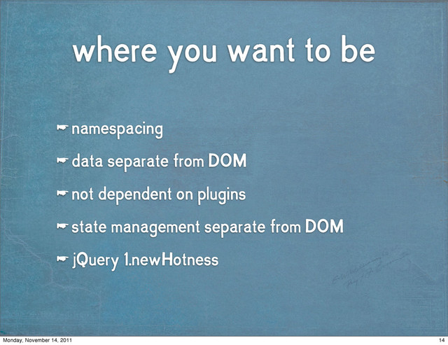 where you want to be
☛ namespacing
☛ data separate from DOM
☛ not dependent on plugins
☛ state management separate from DOM
☛ jQuery 1.newHotness
14
Monday, November 14, 2011
