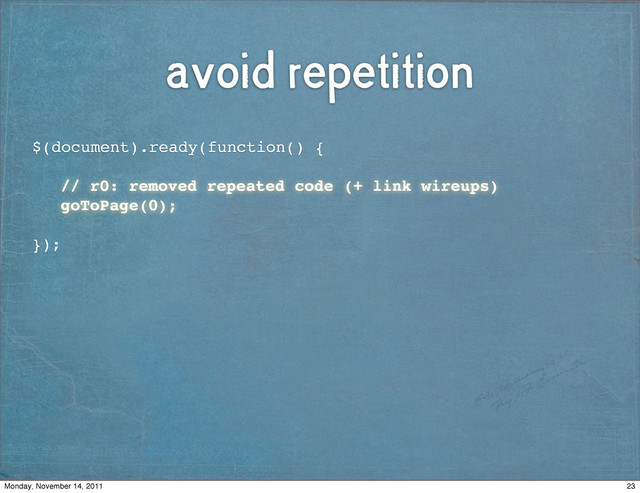 avoid repetition
$(document).ready(function() {
!
! // r0: removed repeated code (+ link wireups)
! goToPage(0);
});
23
Monday, November 14, 2011
