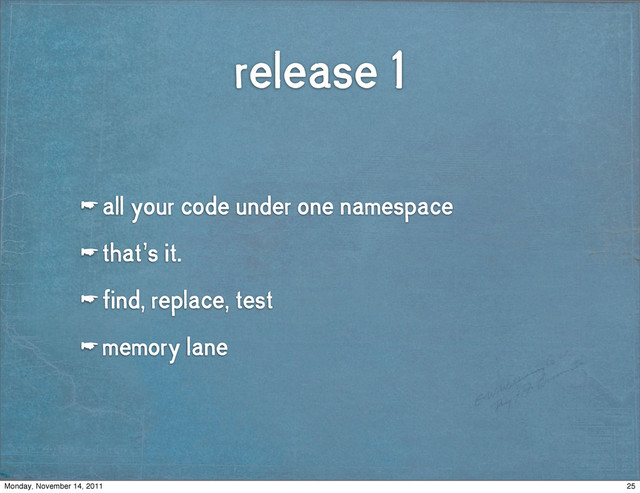 release 1
☛ all your code under one namespace
☛ that’s it.
☛ find, replace, test
☛ memory lane
25
Monday, November 14, 2011
